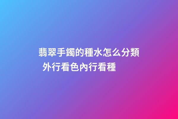 翡翠手鐲的種水怎么分類  外行看色內行看種